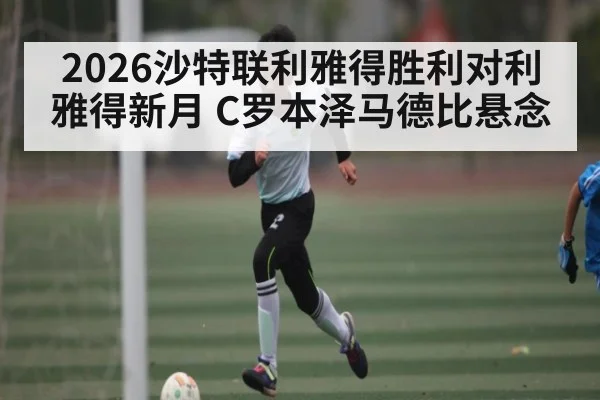 2026沙特联利雅得胜利对利雅得新月 C罗本泽马德比悬念