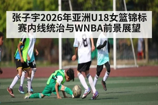 张子宇2026年亚洲U18女篮锦标赛内线统治与WNBA前景展望