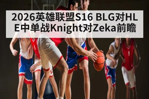 2026英雄联盟S16 BLG对HLE中单战Knight对Zeka前瞻